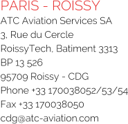 PARIS - ROISSY ATC Aviation Services SA 3, Rue du Cercle RoissyTech, Batiment 3313 BP 13 526 95709 Roissy - CDG Phone +33 170038052/53/54 Fax +33 170038050 cdg@atc-aviation.com