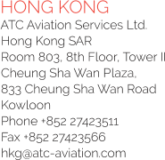HONG KONG ATC Aviation Services Ltd. Hong Kong SAR Room 803, 8th Floor, Tower II Cheung Sha Wan Plaza, 833 Cheung Sha Wan Road Kowloon Phone +852 27423511  Fax +852 27423566  hkg@atc-aviation.com