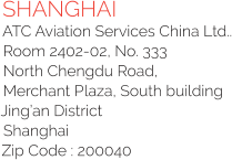 SHANGHAI ATC Aviation Services China Ltd.. Room 2402-02, No. 333 North Chengdu Road, Merchant Plaza, South building Jing’an District  Shanghai Zip Code : 200040