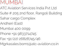MUMBAI ATC Aviation Services India Pvt Ltd Suite # 205 2nd floor, Rangoli Building Sahar cargo Complex Andheri (East) Mumbai 400 0099 Phone +91 9833714745 Fax +91 (22) 26828745/46 Mgrkasales.bom1@atc-aviation.co.in