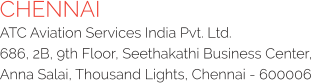 CHENNAI ATC Aviation Services India Pvt. Ltd. 686, 2B, 9th Floor, Seethakathi Business Center, Anna Salai, Thousand Lights, Chennai - 600006