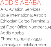ADDIS ABABA ATC Aviation Services Bole International Airport Ethiopian Cargo Terminal 2 1st Floor Office Number 104 Addis Ababa Phone +25 1944172959 alemu@atc-aviation.com