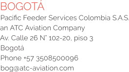 BOGOTÁ Pacific Feeder Services Colombia S.A.S. an ATC Aviation Company Av. Calle 26 N° 102-20, piso 3  Bogotá Phone +57 3508500096  bog@atc-aviation.com