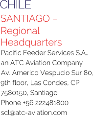 CHILE SANTIAGO – Regional Headquarters Pacific Feeder Services S.A.. an ATC Aviation Company Av. Americo Vespucio Sur 80, 9th floor, Las Condes, CP 7580150, Santiago Phone +56 222481800 scl@atc-aviation.com