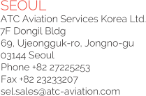 SEOUL ATC Aviation Services Korea Ltd. 7F Dongil Bldg 69, Ujeongguk-ro, Jongno-gu 03144 Seoul  Phone +82 27225253  Fax +82 23233207  sel.sales@atc-aviation.com