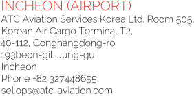 INCHEON (AIRPORT) ATC Aviation Services Korea Ltd. Room 505, Korean Air Cargo Terminal T2, 40-112, Gonghangdong-ro  193beon-gil, Jung-gu  Incheon Phone +82 327448655  sel.ops@atc-aviation.com