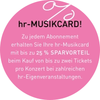 hr-MUSIKCARD! Zu jedem Abonnement erhalten Sie Ihre hr-Musikcard mit bis zu 25 % SPARVORTEIL beim Kauf von bis zu zwei Tickets pro Konzert bei zahlreichen hr-Eigenveranstaltungen.