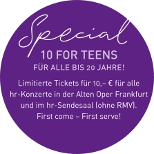 Special 10 FOR TEENS FÜR ALLE BIS 20 JAHRE!  Limitierte Tickets für 10,– € für alle hr-Konzerte in der Alten Oper Frankfurt und im hr-Sendesaal (ohne RMV). First come – First serve!