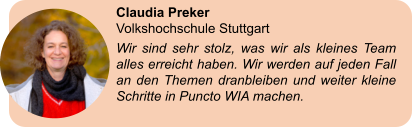 Claudia Preker  Volkshochschule Stuttgart Wir sind sehr stolz, was wir als kleines Team alles erreicht haben. Wir werden auf jeden Fall an den Themen dranbleiben und weiter kleine Schritte in Puncto WIA machen.
