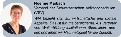 Noemie Maibach Verband der Schweizerischen Volkshochschulen (VSV) WIA bezieht sich auf wirtschaftliche und soziale Aspekte. Das ist für uns bereichernd. Als Vertreter von Weiterbildungsinstitutionen übermitteln, den-ken und leben wir Nachhaltigkeit für die Zukunft.